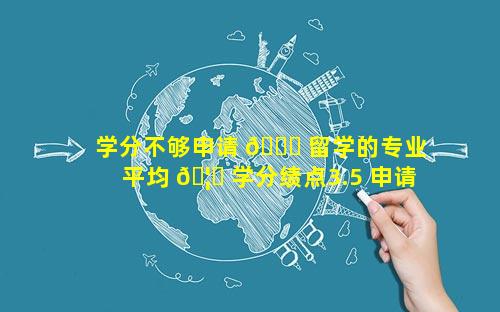 学分不够申请 🐞 留学的专业 平均 🦋 学分绩点3.5 申请留学
